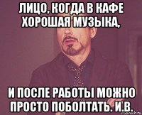 лицо, когда в кафе хорошая музыка, и после работы можно просто поболтать. и.в.