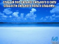 слабый пол сильнее сильного в силу слабости сильного пола к слабому... 