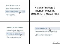 У меня там еще 2 недели отпуска. Осталось . В этому году