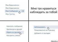 Мне так нравиться наблюдать за тобой