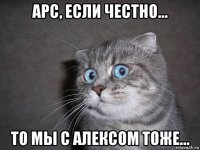 арс, если честно... то мы с алексом тоже...