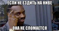 если не ездить на ниве она не сломается