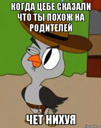 когда цебе сказали что ты похож на родителей чет нихуя