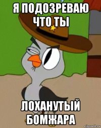 я подозреваю что ты лоханутый бомжара