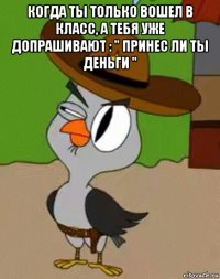 когда ты только вошел в класс, а тебя уже допрашивают : " принес ли ты деньги " 