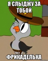 я сльіджу за тобой фрикаделька