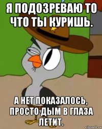 я подозреваю то что ты куришь. а нет показалось, просто дым в глаза летит.