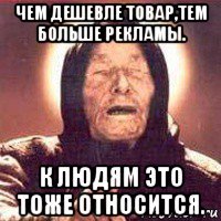 чем дешевле товар,тем больше рекламы. к людям это тоже относится.