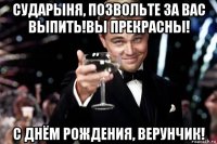 сударыня, позвольте за вас выпить!вы прекрасны! с днём рождения, верунчик!