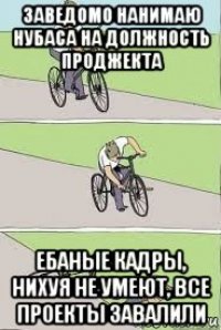 заведомо нанимаю нубаса на должность проджекта ебаные кадры, нихуя не умеют, все проекты завалили