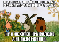 когда игнат и георгий хотели скинуться родиону на подарок, но пришел руслан. ''ну я же хотел крысалдов, а не подорожник.