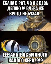 ёбана в рот, чо я здесь делаю !? вчера же вроде не бухал... ёёё*аные осьминоги, какого хера !?!?