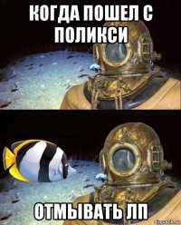 когда пошел с поликси отмывать лп