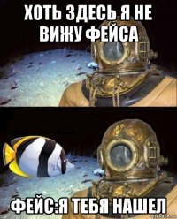 хоть здесь я не вижу фейса фейс:я тебя нашел