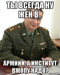 ты всегда ну жен в.. армиии, а институт вжопу надо?