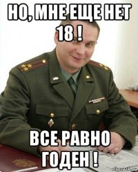 но, мне еще нет 18 ! все равно годен !