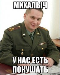 михалыч у нас есть покушать