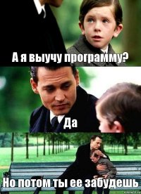 А я выучу программу? Да Но потом ты ее забудешь