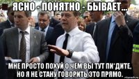 ясно - понятно - бывает... мне просто похуй о чем вы тут пи*дите, но я не стану говорить это прямо.