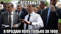 отстаньте я продаю колу только за 1000