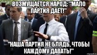 возмущается народ: "мало партия даёт!" "наша партия не блядь, чтобы каждому давать!"