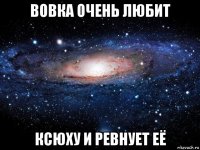 вовка очень любит ксюху и ревнует её