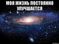 моя жизнь постоянно улучшается 