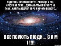 відстань нічого не псує...різниця у віці нічого не псує.... думка батьків нічого не псує.. навіть ядерна зброя нічого не псує... все псують люди.... с а м і !!!!