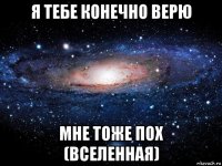 я тебе конечно верю мне тоже пох (вселенная)