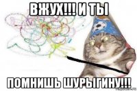 вжух!!! и ты помнишь шурыгину!!!