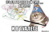 (съел гороховый суп) ,,,,, вжух !!! и в туалете