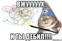 вжууууух. и ты дебил!!!!