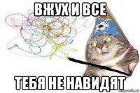 вжух и все тебя не навидят