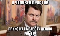 я человек простой прихожу на работу делаю работу