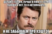 делайте селфи, лучше в лифте, если такового нет, то в автомобиле, и не забываем про хэштэг