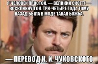 я человек простой, — великий скотт! — воскликнул он. три-четыре года тому назад была в моде такая божба. — перевод к. и. чуковского