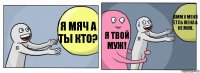 Я мяч а ты кто? Я твой муж! Хмм у меня етсь жена а не муж.