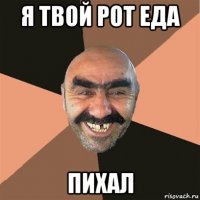 я твой рот еда пихал