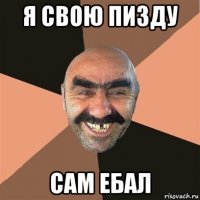 я свою пизду сам ебал