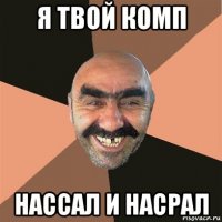 я твой комп нассал и насрал