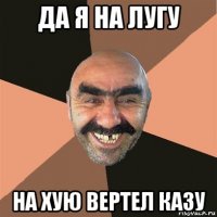 да я на лугу на хую вертел казу