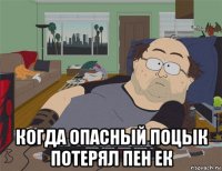  когда опасный поцык потерял пен ек