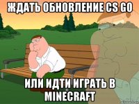 ждать обновление cs go или идти играть в minecraft