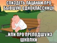 спиздеть пацанам про бывшую одноклассницу ...или про преподшу из школки