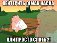 хейтерить diman hackа или просто спать?!