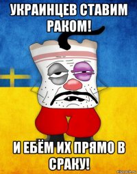 украинцев ставим раком! и ебём их прямо в сраку!