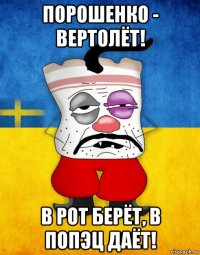 порошенко - вертолёт! в рот берёт, в попэц даёт!