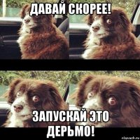 давай скорее! запускай это дерьмо!