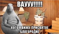 ваууу!!!!! кого я вижу, присвятое благородие