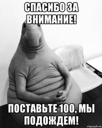 спасибо за внимание! поставьте 100, мы подождем!